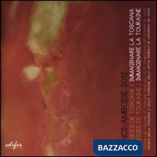 Vinci-Amboise 2012. Rêveries de Toscane-Immaginare la Toscana. Rêveries de Touraine-Immaginare la Touraine. Ediz. bilingue