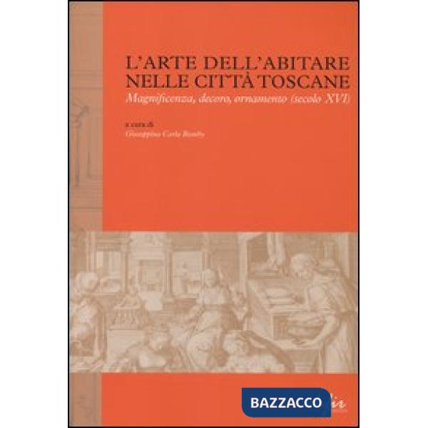 Arte dell'abitare nelle città toscane. Magnificenza, decoro, ornamento (secolo XVI). Ediz. illustrata (L')