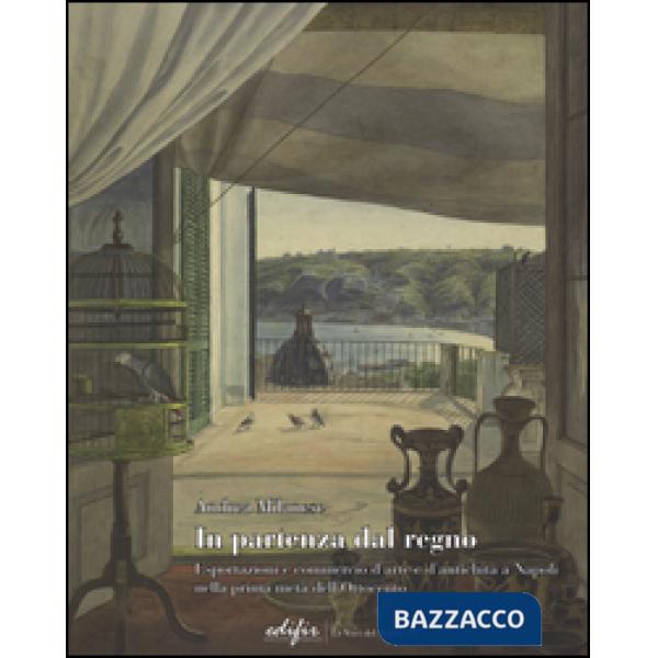 In partenza dal Regno. Esportazioni e commercio d'arte e d'antichità a Napoli nella prima metà dell'Ottocento. Ediz. illustrata