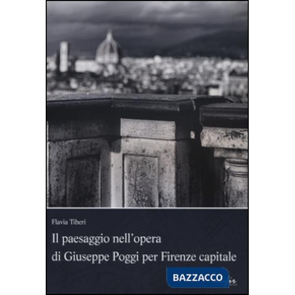 Paesaggio nell'opera di Giuseppe Poggi per Firenze capitale. Ediz. illustrata (Il)