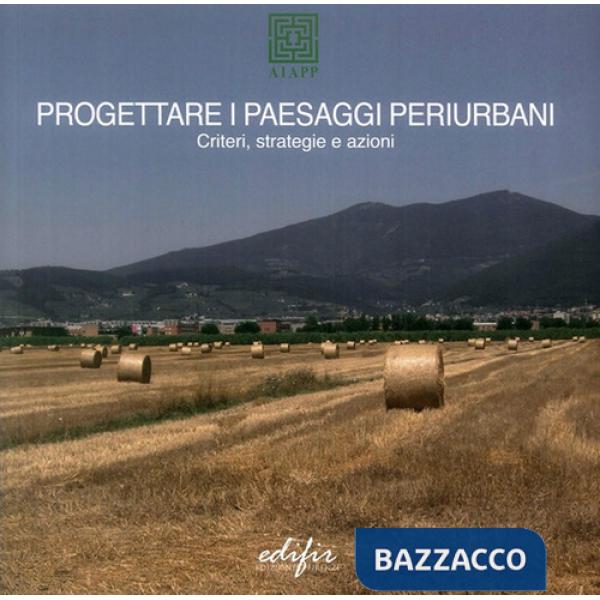 Progettare i paesaggi periurbani. Criteri, strategie e azioni. Ediz. a colori