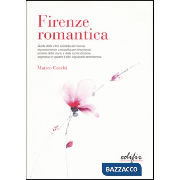 Firenze romantica. Guida della città più bella del mondo espressamente concepita per innamorati, amanti della storia e delle sto