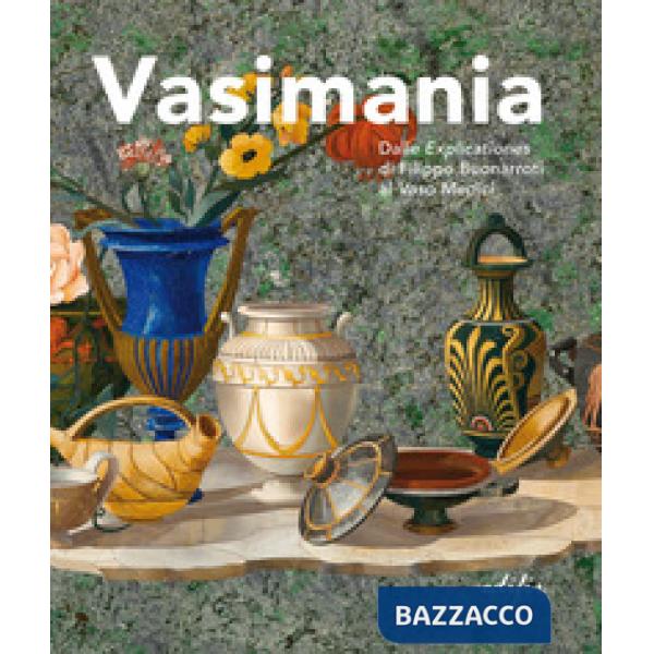 Vasimania. Dalle «explicationes» di Filippo Buonarroti al vaso Medici. catalogo della mosta (Firenze, 12 dicembre 2018-28 febbra