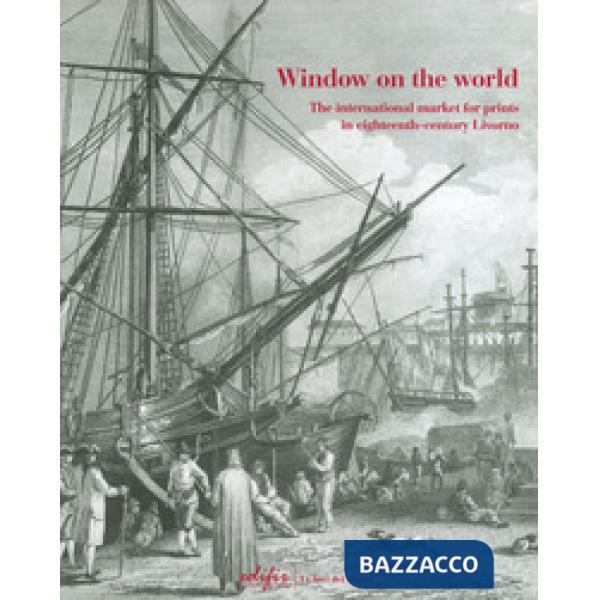 Window on the world. The international market for prints in eighteenth-century Livorno. Ediz. illustrata