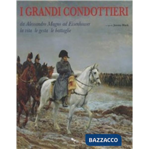Grandi condottieri. Da Alessandro Magno ad Eisenhower la vita le gesta le battaglie (I)