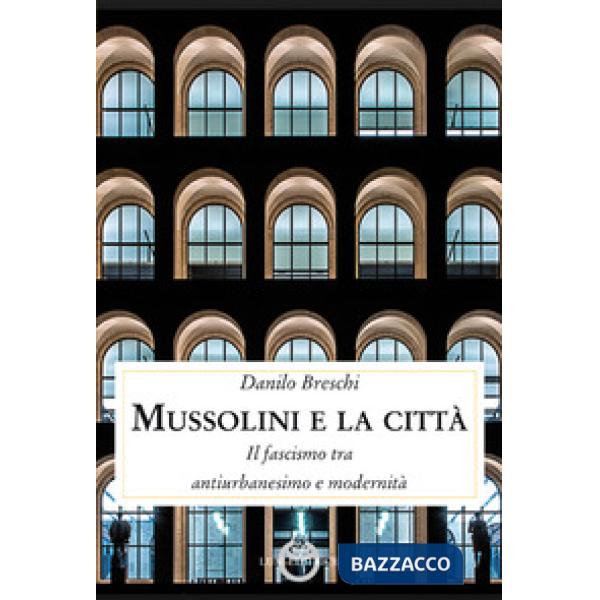 Mussolini e la città. Il fascismo tra antiurbanesimo e modernità