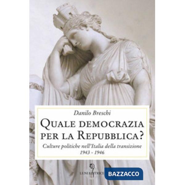 Quale democrazia per la Repubblica? Culture politiche nell'Italia della transizione 1943-1946