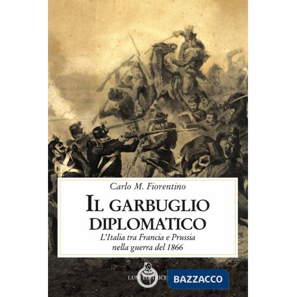 Garbuglio diplomatico. L'Italia tra Francia e Prussia nella guerra del 1866 (Il)
