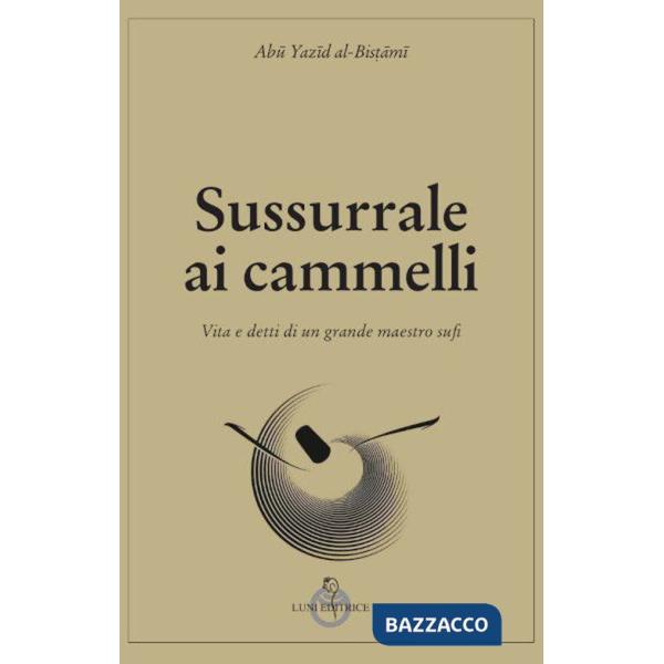 Sussurrale ai cammelli. Vita e detti di un grande maestro sufi