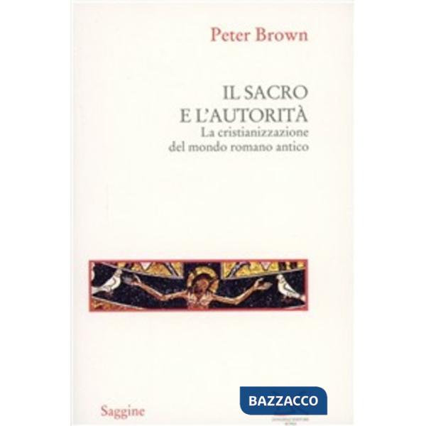 Sacro e l'autorità. La cristianizzazione del mondo romano antico (Il)