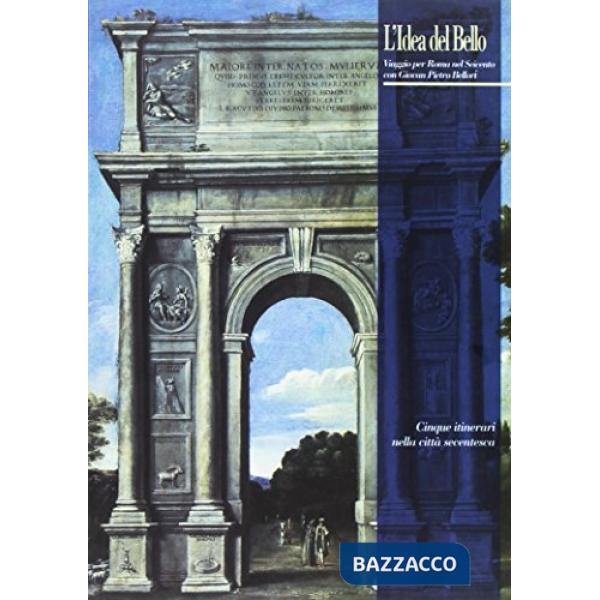 Idea del bello. Viaggio per Roma nel Seicento con Giovan Pietro Bellori. Cinque itinerari nella città seicentesca. Ediz. illustr