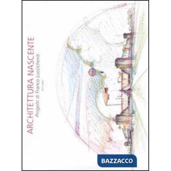 Architettura nascente. Progetti di Franco Luccichenti 1977-2007. Ediz. illustrat