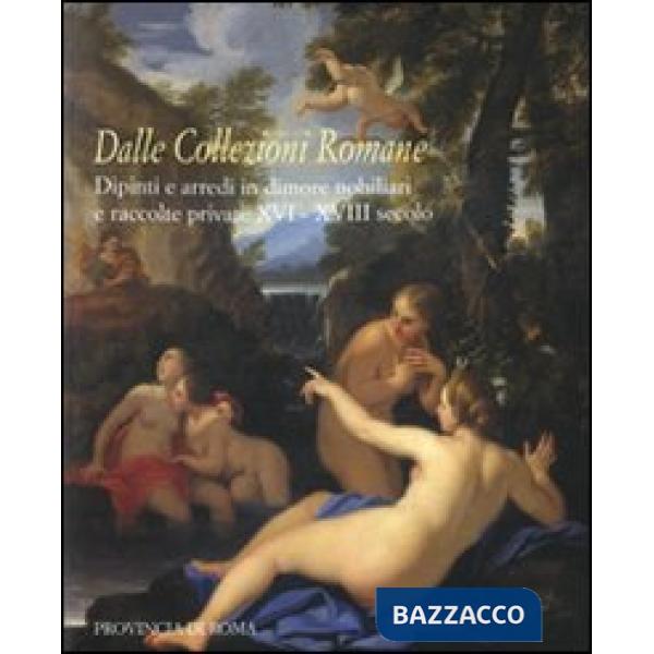 Dalle collezioni romane. Dipinti e arredi in dimore nobiliari e raccolte private (XVI-XVIII secolo). Catalogo della mostra (Roma