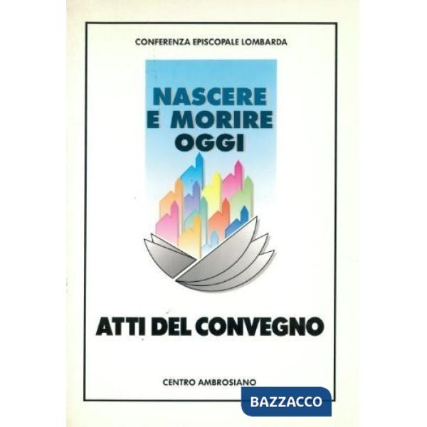 Nascere e morire oggi. Atti del Convegno regionale promosso dalla Conferenza episcopale lombarda