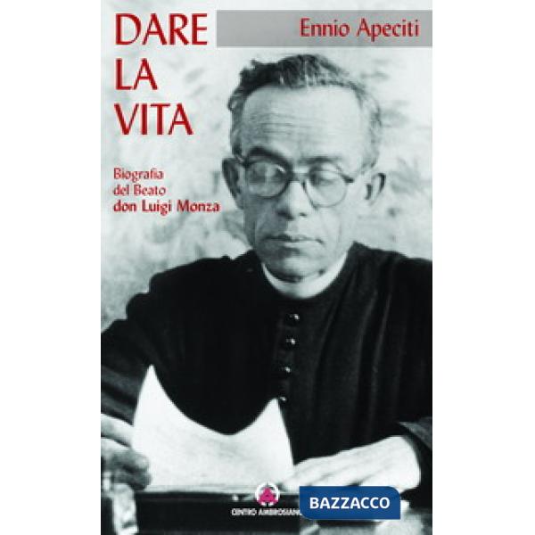 Dare la vita. Biografia del Beato don Luigi Monza