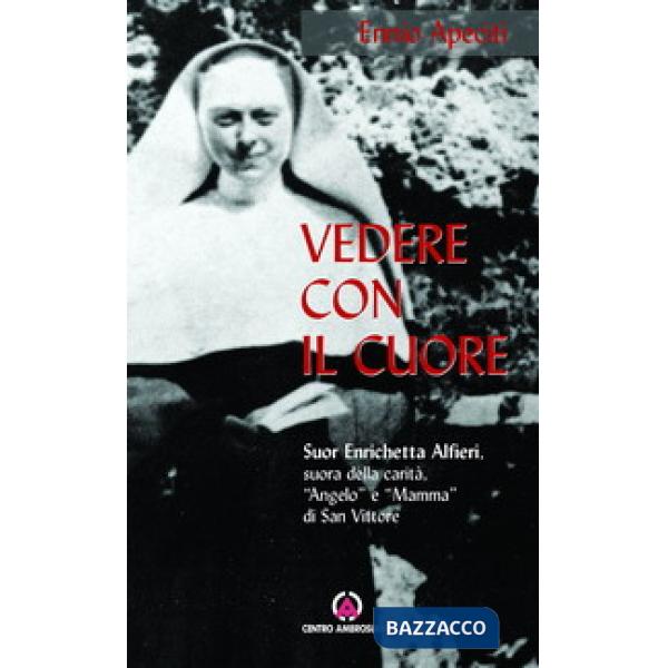 Vedere con il cuore. suor Enrichetta Alfieri, suora della carità, «angelo» e «mamma» di San Vittore