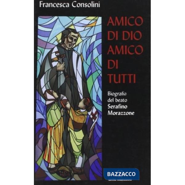 Amico di Dio amico di tutti. Biografia del beato Serafino Morazzone