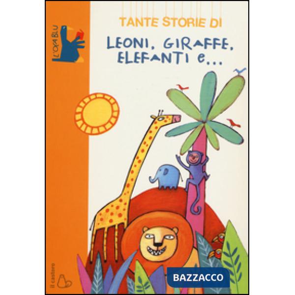 Tante storie di leoni, giraffe, elefanti e.... Ediz. illustrata