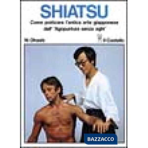 Shiatsu. Come praticare l'antica arte giapponese dell'«Agopuntura senza aghi»