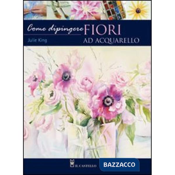 Come dipingere i fiori. Acquarello. Ediz. illustrata