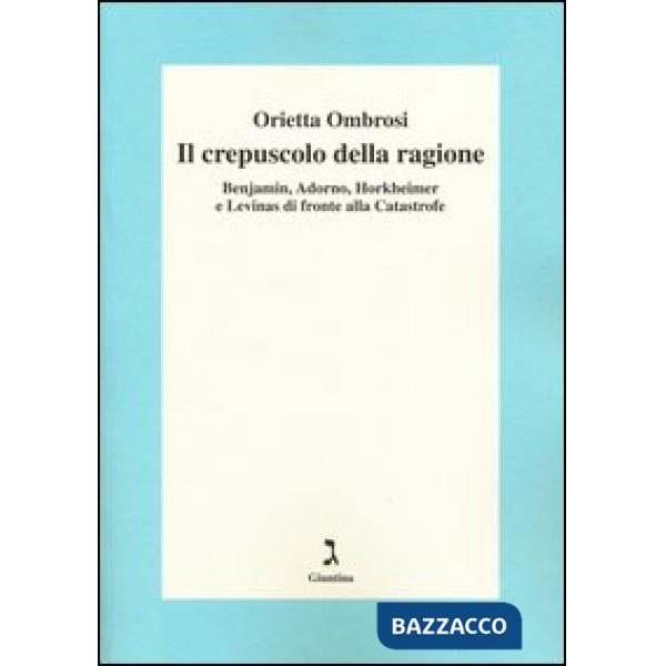 Crepuscolo della ragione. Benjamin, Adorno, Horkeimer, e Levinas di fronte alla Catastrofe (Il)
