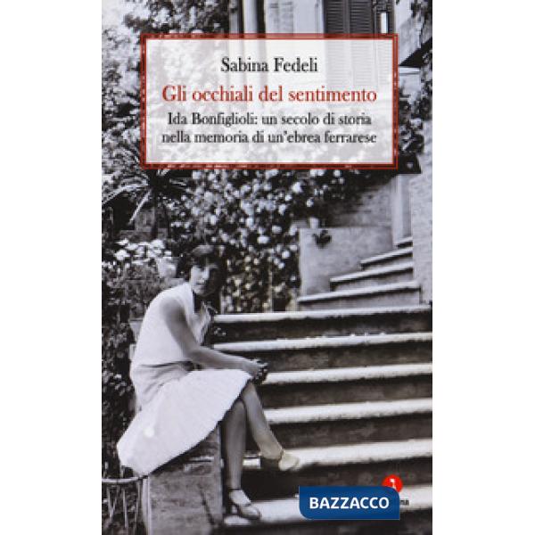Occhiali del sentimento. Ida Bonfiglioli: un secolo di storia nella memoria di un'ebrea ferrarese (Gli)