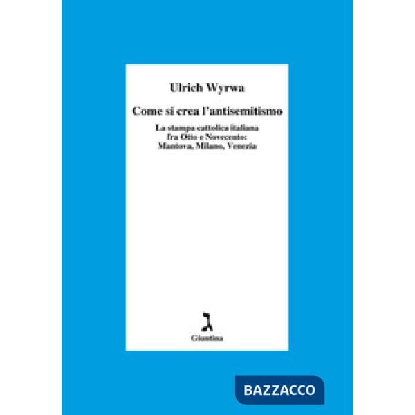 Come si crea l'antisemitismo. La stampa cattolica italiana fra Otto e Novecento: Mantova, Milano, Venezia