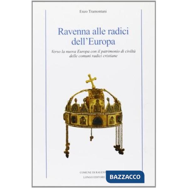Ravenna alle radici dell'Europa. Verso la nuova Europa con il patrimonio di civiltà delle comuni radici cristiane