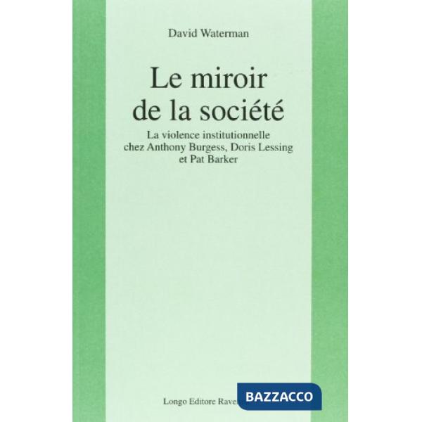 Miroir de la société. La violence institutionnelle chez Anthony Burgess, Doris Lessing et Pat Barker (Le)