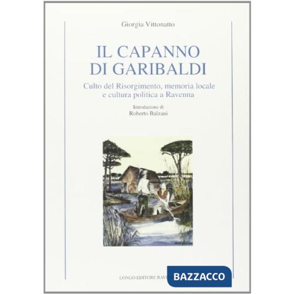 Capanno di Garibaldi. Culto del Risorgimento, memoria locale e cultura politica a Ravenna (Il)
