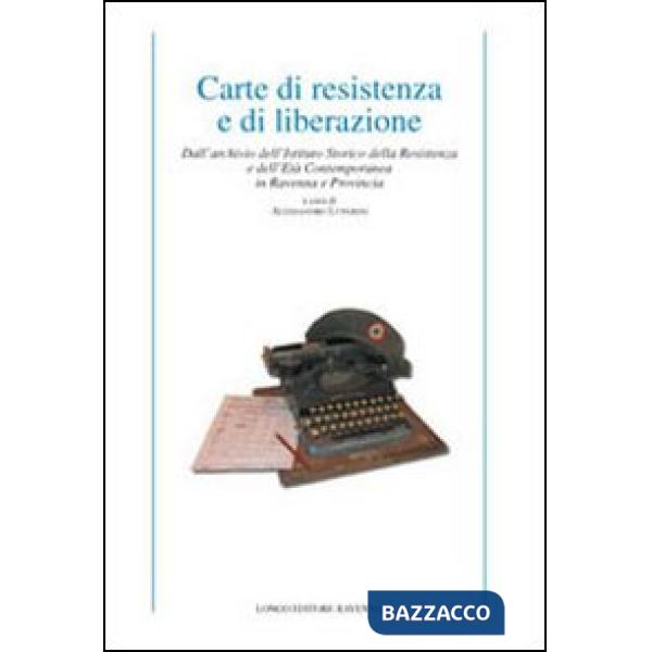 Carte di resistenza e di liberazione. Dall'archivio dell'Istituto storico della Resistenza e dell'età contemporanea in Ravenna e
