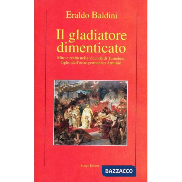 Gladiatore dimenticato. Mito e realtà nella vicenda di Tumelico, figlio dell'eroe germanico Arminio (Il)