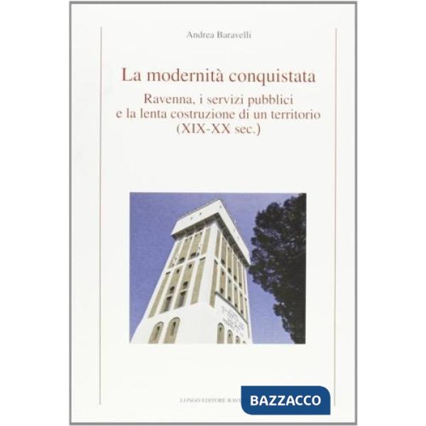 Modernità conquistata. Ravenna, i servizi pubblici e la lenta costruzione di un territorio (XIX-XX sec.) (La)