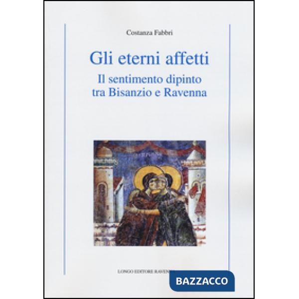 Eterni affetti. Il sentimento dipinto tra Bisanzio e Ravenna. Ediz. illustrata (Gli)