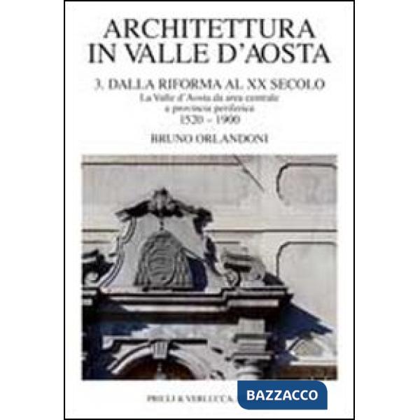 Architettura in Valle d'Aosta. Ediz. illustrata. Vol. 3: Dalla riforma al XX secolo. La Valle d'Aosta da area centrale a provinc