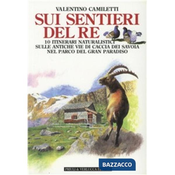 Sui sentieri del re. 10 itinerari naturalistici sulle antiche vie di caccia dei Savoia nel parco del Gran Paradiso