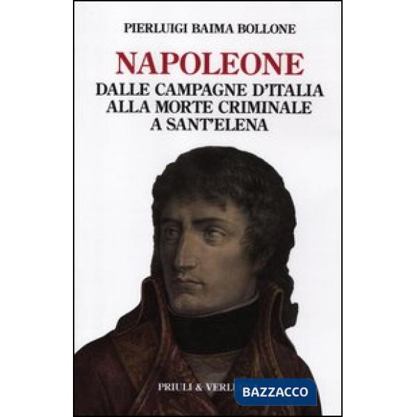 Napoleone. Dalle campagne d'Italia alla morte criminale a Sant'Elena