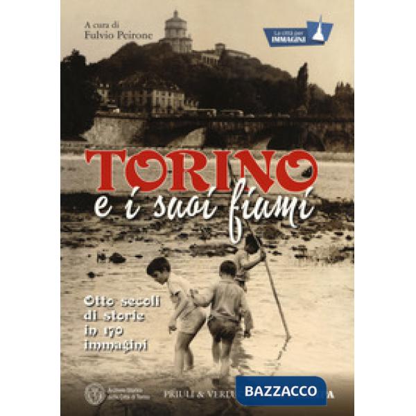 Torino e i suoi fiumi. Otto secoli di storie in 170 immagini. La città per immagini. Ediz. a colori