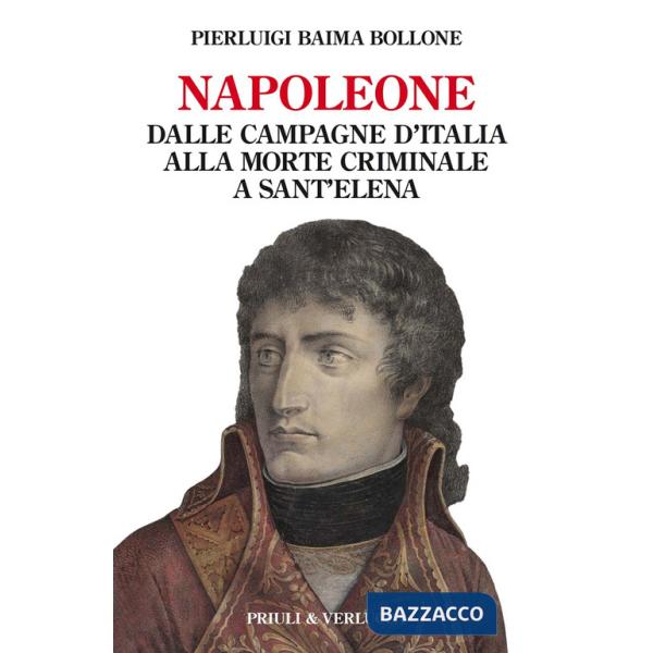 Napoleone. Dalle campagne d'Italia alla morte criminale a Sant'Elena