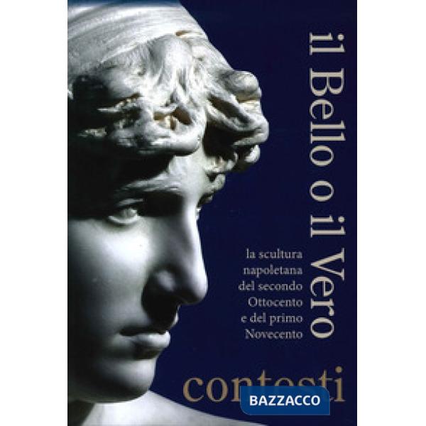Bello o il vero. Contesti. La scultura napoletana del secondo Ottocento e del pr