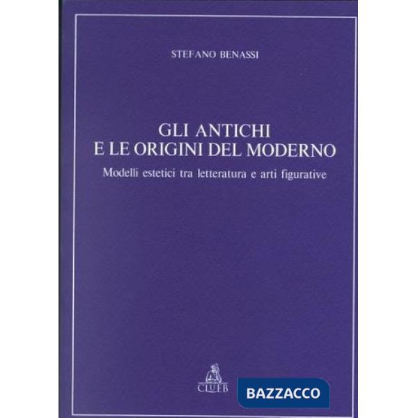 Antichi e le origini del moderno. Modelli estetici tra letteratura e arti figurative (Gli)