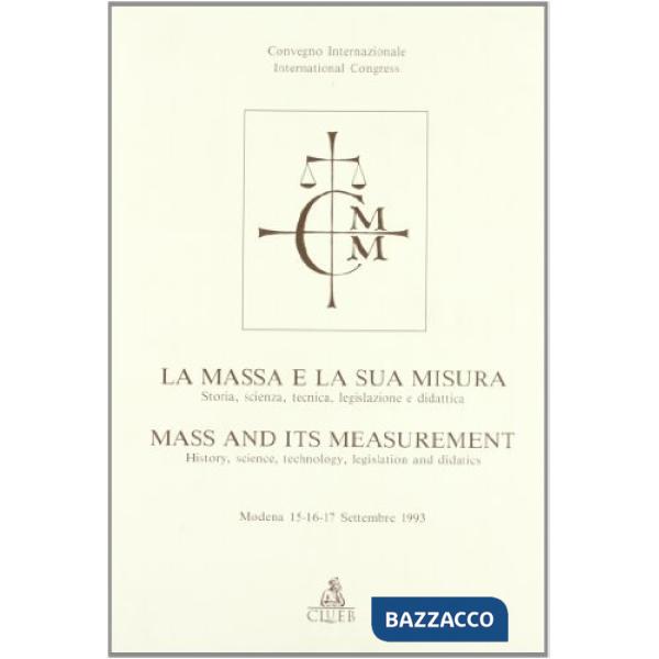Massa e la sua misura. Storia, scienza, tecnica, legislazione e didattica. Atti del Convegno (Modena, 15-17 settembre 1993) (La)