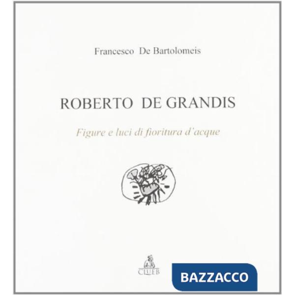 Roberto De Grandis. Figure e luci di fioritura d'acque. Ediz. illustrata