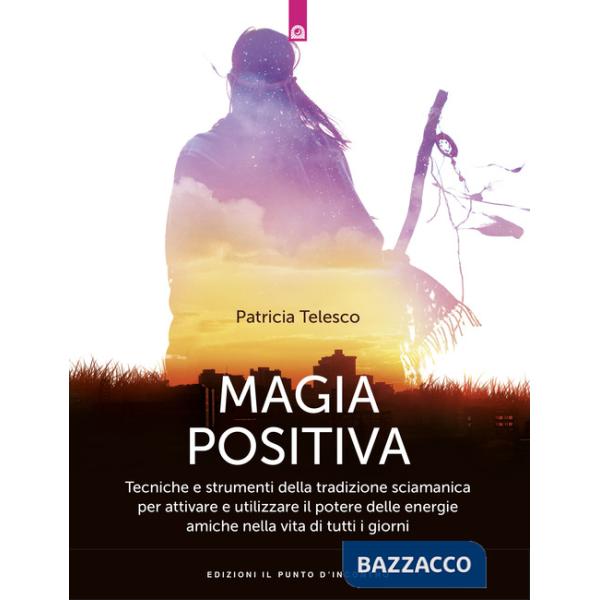 Magia positiva. Tecniche e strumenti per attivare e utilizzare il potere delle e