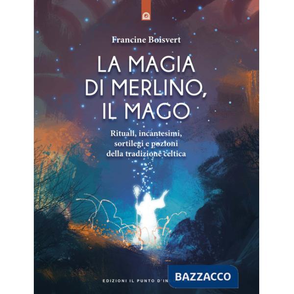 Magia di Merlino, il mago. Rituali, incantesimi, sortilegi e pozioni della tradi