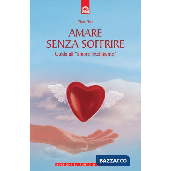 Amare senza soffrire. Guida all'«amore intelligente»