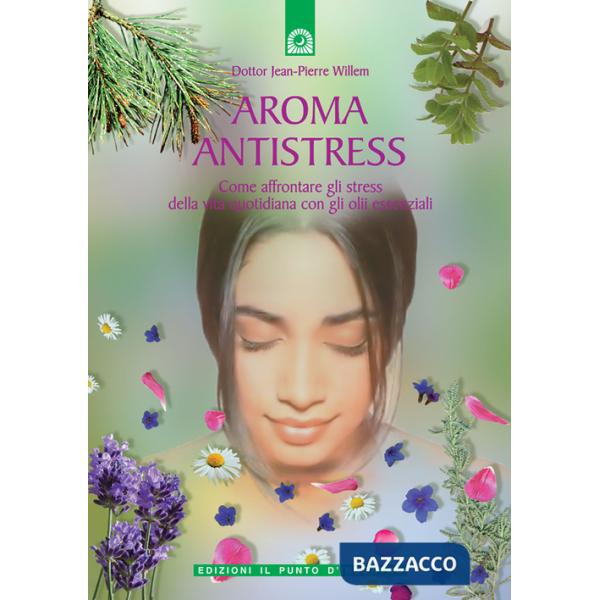 Aroma antistress. Come affrontare e superare gli stress della vita quotidiana co