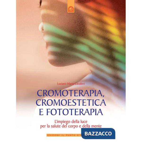 Cromoterapia, cromoestetica e fototerapia. L'impiego della luce per la salute del corpo e della mente. Ediz. illustrata