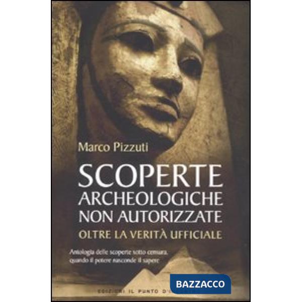 Scoperte archeologiche non autorizzate. Antologia delle scoperte sotto censura, oltre la verità ufficiale