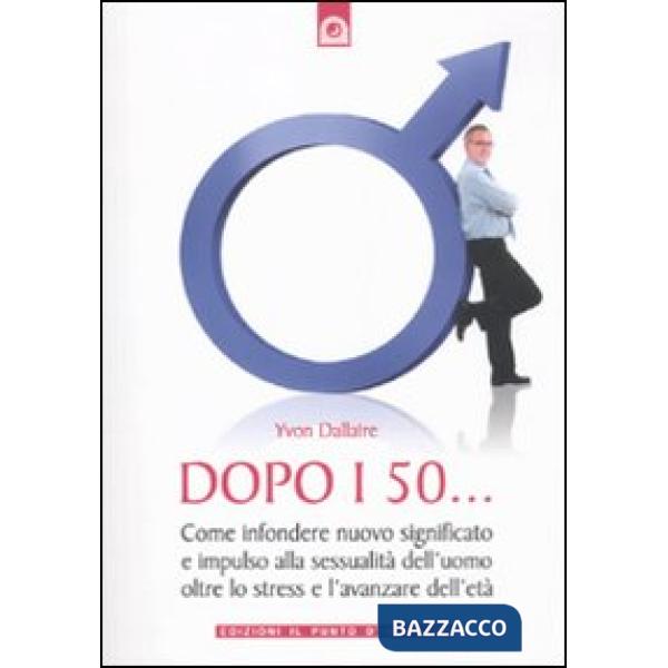Dopo i 50... Come infondere nuovo significato e impulso alla sessualità dell'uomo oltre lo stress e l'avanzare dell'età